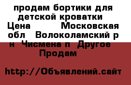 продам бортики для детской кроватки › Цена ­ 500 - Московская обл., Волоколамский р-н, Чисмена п. Другое » Продам   